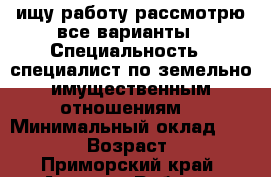 ищу работу рассмотрю все варианты › Специальность ­ специалист по земельно-имущественным отношениям. › Минимальный оклад ­ 20 000 › Возраст ­ 19 - Приморский край, Артем г. Работа » Резюме   
